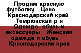 Продам красную футболку › Цена ­ 500 - Краснодарский край, Темрюкский р-н Одежда, обувь и аксессуары » Женская одежда и обувь   . Краснодарский край